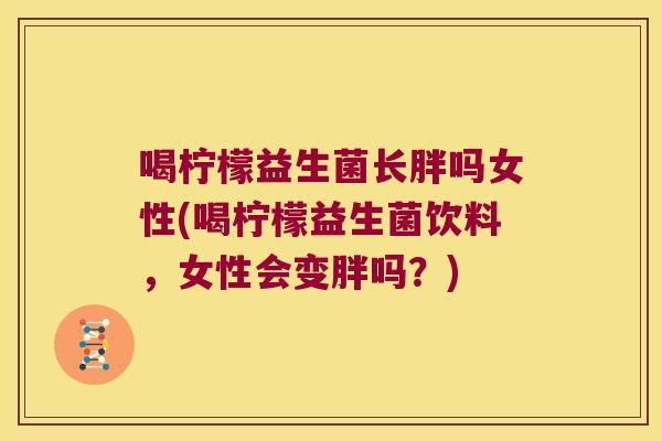 喝柠檬益生菌长胖吗女性(喝柠檬益生菌饮料，女性会变胖吗？)