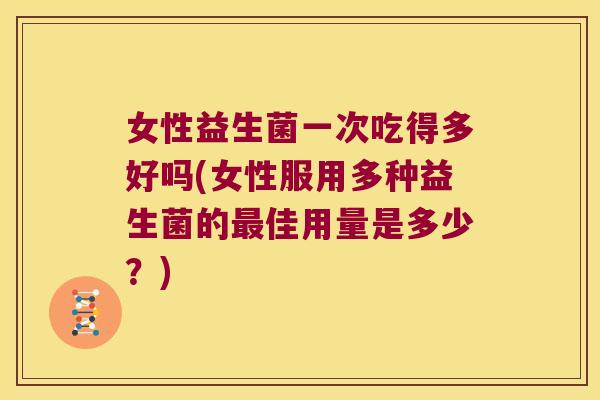 女性益生菌一次吃得多好吗(女性服用多种益生菌的最佳用量是多少？)