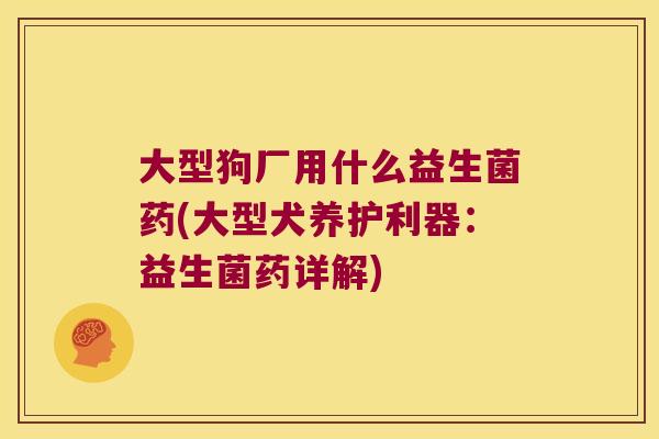 大型狗厂用什么益生菌药(大型犬养护利器:益生菌药详解) 大型狗厂用什么益生菌药(大型犬养护利器:益生菌药详解)