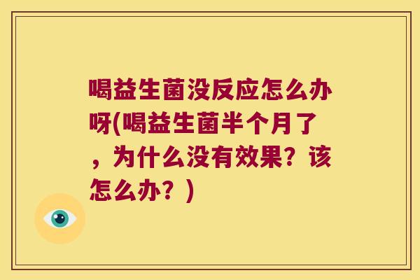 喝益生菌没反应怎么办呀(喝益生菌半个月了，为什么没有效果？该怎么办？)