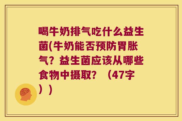 喝牛奶排气吃什么益生菌(牛奶能否预防胃胀气？益生菌应该从哪些食物中摄取？（47字）)