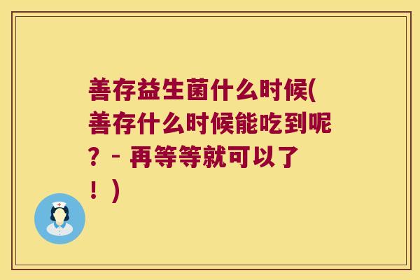 善存益生菌什么时候(善存什么时候能吃到呢？- 再等等就可以了！)