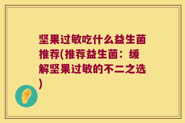 坚果过敏吃什么益生菌推荐(推荐益生菌：缓解坚果过敏的不二之选)