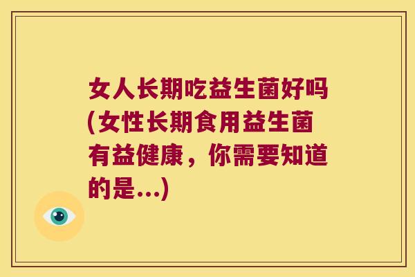 女人长期吃益生菌好吗(女性长期食用益生菌有益健康,你需要知道的是...) 女人长期吃益生菌好吗(女性长期食用益生菌有益健康,你需要知道的是...)