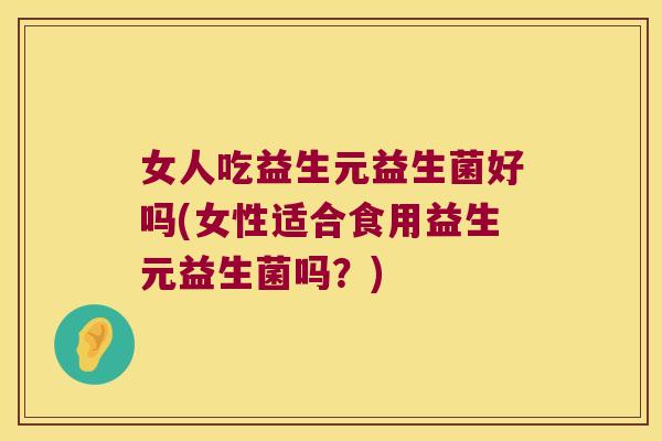 女人吃益生元益生菌好吗(女性适合食用益生元益生菌吗?) 女人吃益生元益生菌好吗(女性适合食用益生元益生菌吗?)