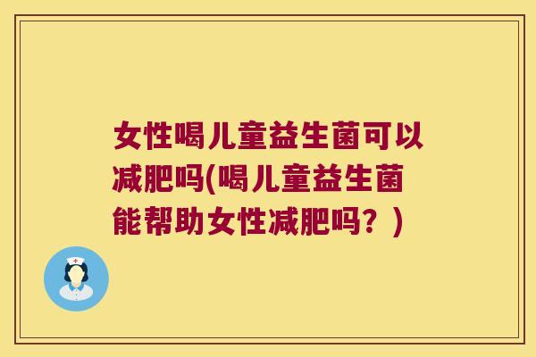 女性喝儿童益生菌可以吗(喝儿童益生菌能帮助女性吗？)