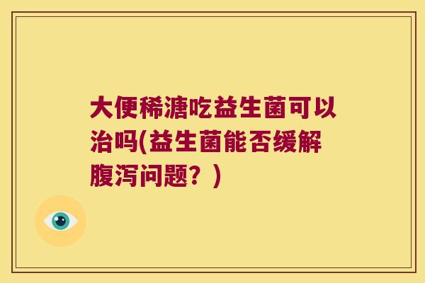 大便稀溏吃益生菌可以吗(益生菌能否缓解问题?) 大便稀溏吃益生菌可以吗(益生菌能否缓解问题?)