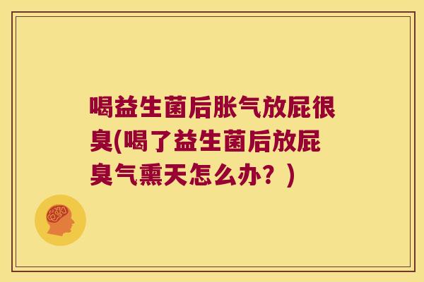 喝益生菌后胀气放屁很臭(喝了益生菌后放屁臭气熏天怎么办？)