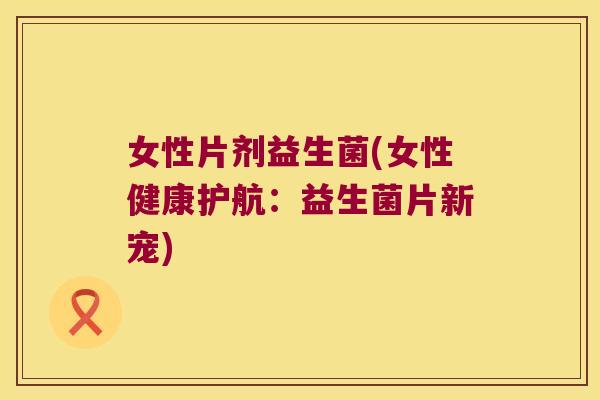 女性片剂益生菌(女性健康护航：益生菌片新宠)