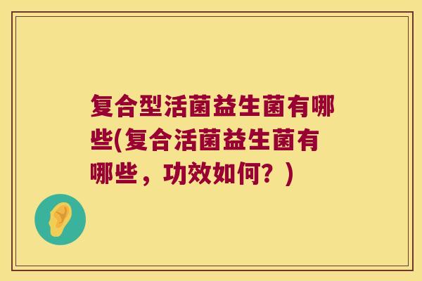 复合型活菌益生菌有哪些(复合活菌益生菌有哪些，功效如何？)