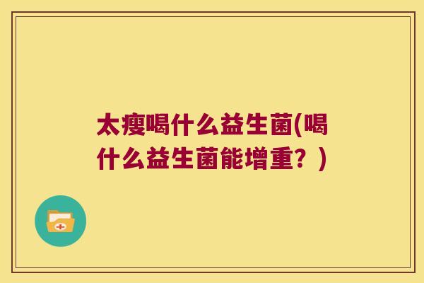 太瘦喝什么益生菌(喝什么益生菌能增重？)