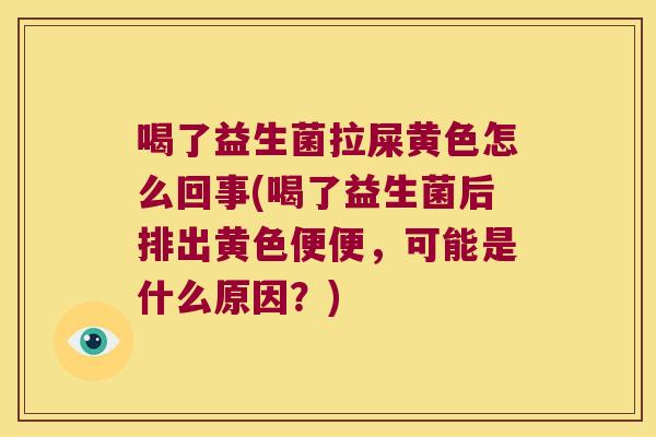 喝了益生菌拉屎黄色怎么回事(喝了益生菌后排出黄色便便，可能是什么原因？)