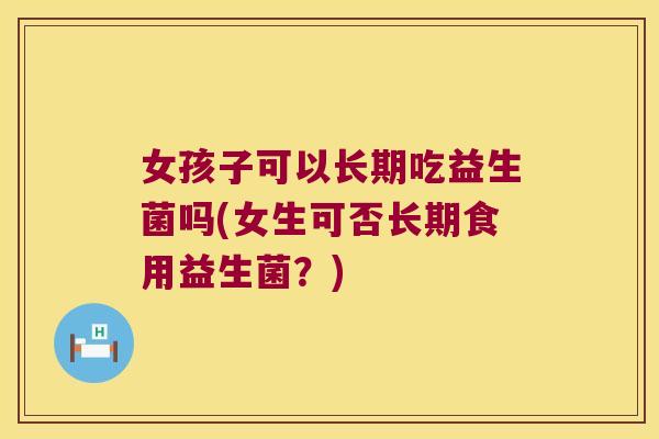 女孩子可以长期吃益生菌吗(女生可否长期食用益生菌？)