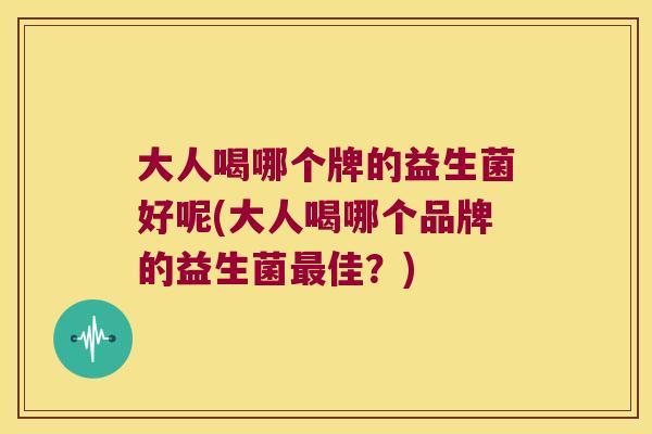 大人喝哪个牌的益生菌好呢(大人喝哪个品牌的益生菌佳？)