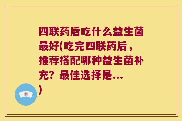 四联药后吃什么益生菌最好(吃完四联药后，推荐搭配哪种益生菌补充？最佳选择是...)