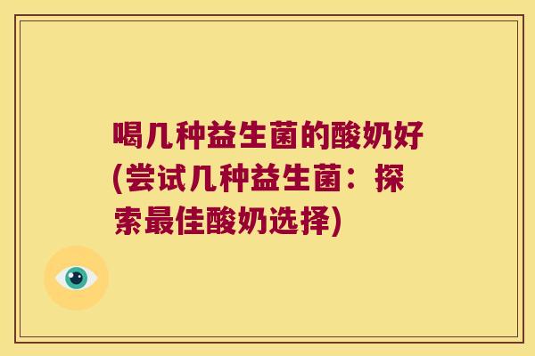 喝几种益生菌的酸奶好(尝试几种益生菌：探索最佳酸奶选择)