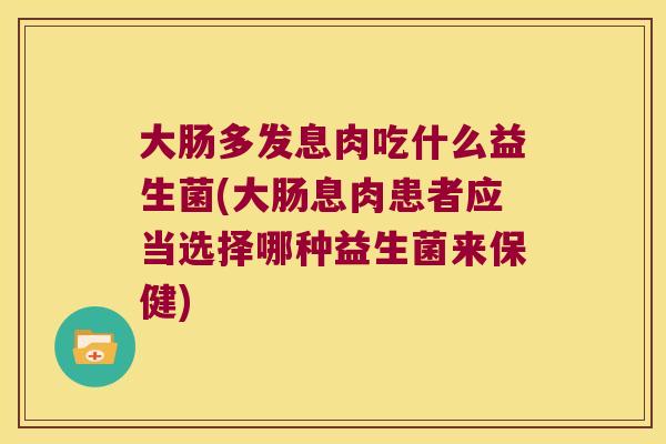 大肠多发息肉吃什么益生菌(大肠息肉患者应当选择哪种益生菌来保健)
