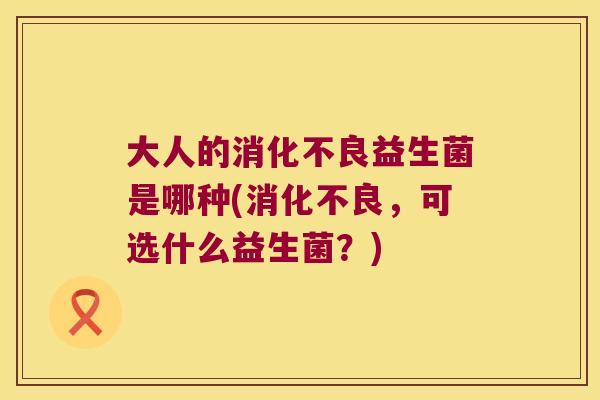 大人的益生菌是哪种(,可选什么益生菌?) 大人的益生菌是哪种(,可选什么益生菌?)