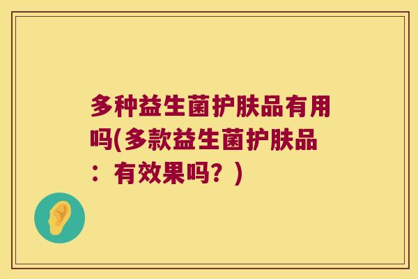 多种益生菌护肤品有用吗(多款益生菌护肤品：有效果吗？)