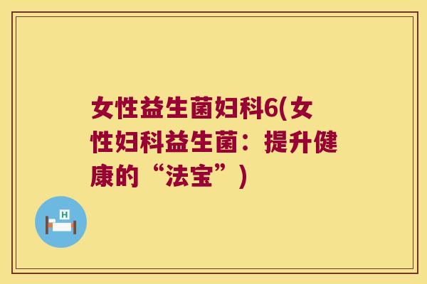 女性益生菌妇科6(女性妇科益生菌：提升健康的“法宝”)