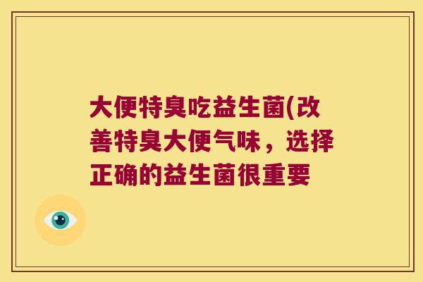 大便特臭吃益生菌(改善特臭大便气味，选择正确的益生菌很重要