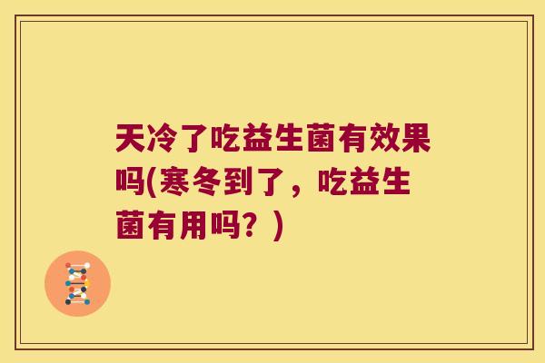 天冷了吃益生菌有效果吗(寒冬到了，吃益生菌有用吗？)