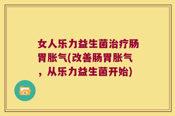 女人乐力益生菌肠胃(改善肠胃,从乐力益生菌开始) 女人乐力益生菌肠胃(改善肠胃,从乐力益生菌开始)