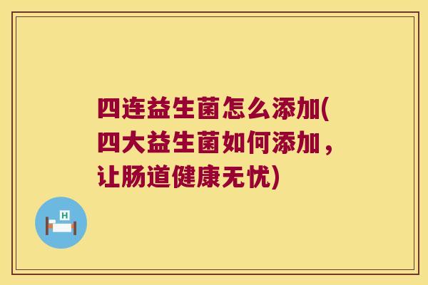 四连益生菌怎么添加(四大益生菌如何添加,让肠道健康无忧) 四连益生菌怎么添加(四大益生菌如何添加,让肠道健康无忧)