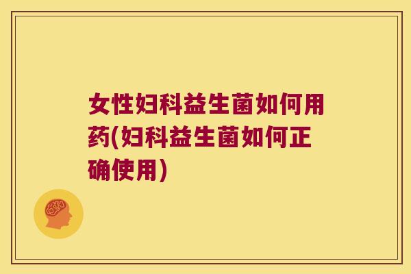 女性妇科益生菌如何用药(妇科益生菌如何正确使用)