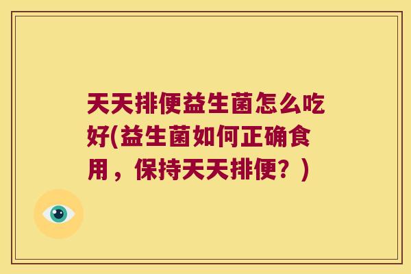 天天排便益生菌怎么吃好(益生菌如何正确食用,保持天天排便?) 天天排便益生菌怎么吃好(益生菌如何正确食用,保持天天排便?)
