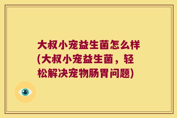 大叔小宠益生菌怎么样(大叔小宠益生菌,轻松解决宠物肠胃问题) 大叔小宠益生菌怎么样(大叔小宠益生菌,轻松解决宠物肠胃问题)