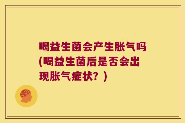 喝益生菌会产生胀气吗(喝益生菌后是否会出现胀气症状？)