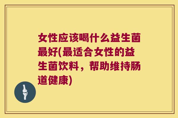女性应该喝什么益生菌好(适合女性的益生菌饮料,帮助维持肠道健康) 女性应该喝什么益生菌好(适合女性的益生菌饮料,帮助维持肠道健康)