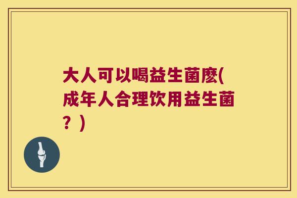 大人可以喝益生菌麽(成年人合理饮用益生菌?) 大人可以喝益生菌麽(成年人合理饮用益生菌?)