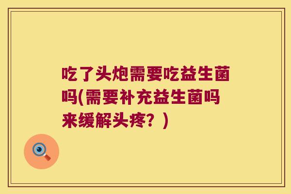 吃了头炮需要吃益生菌吗(需要补充益生菌吗来缓解头疼？)