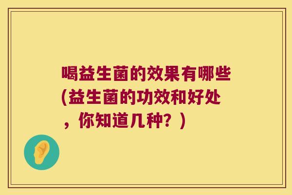 喝益生菌的效果有哪些(益生菌的功效和好处，你知道几种？)