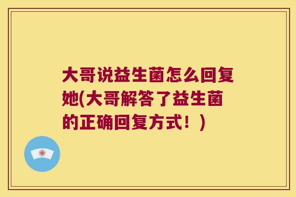 大哥说益生菌怎么回复她(大哥解答了益生菌的正确回复方式!) 大哥说益生菌怎么回复她(大哥解答了益生菌的正确回复方式!)