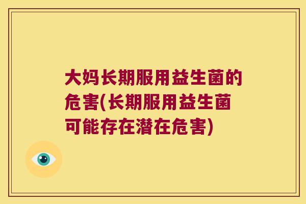 大妈长期服用益生菌的危害(长期服用益生菌可能存在潜在危害) 大妈长期服用益生菌的危害(长期服用益生菌可能存在潜在危害)