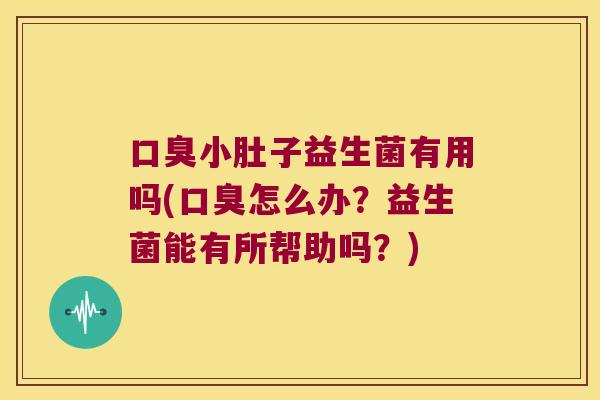 口臭小肚子益生菌有用吗(口臭怎么办？益生菌能有所帮助吗？)