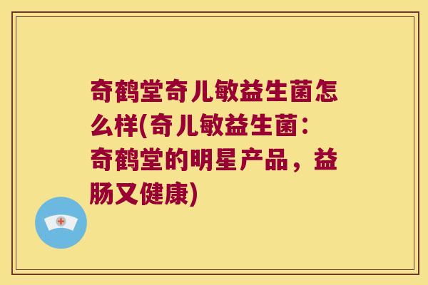 奇鹤堂奇儿敏益生菌怎么样(奇儿敏益生菌:奇鹤堂的明星产品,益肠又健康) 奇鹤堂奇儿敏益生菌怎么样(奇儿敏益生菌:奇鹤堂的明星产品,益肠又健康)