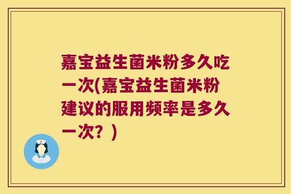 嘉宝益生菌米粉多久吃一次(嘉宝益生菌米粉建议的服用频率是多久一次？)