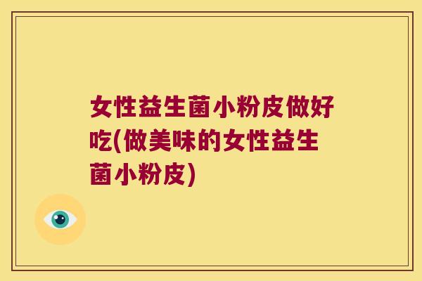 女性益生菌小粉皮做好吃(做美味的女性益生菌小粉皮)