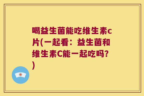 喝益生菌能吃维生素c片(一起看：益生菌和维生素C能一起吃吗？)