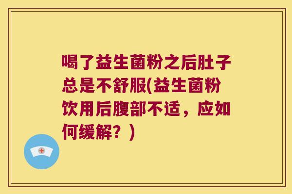 喝了益生菌粉之后肚子总是不舒服(益生菌粉饮用后腹部不适,应如何缓解?) 喝了益生菌粉之后肚子总是不舒服(益生菌粉饮用后腹部不适,应如何缓解?)