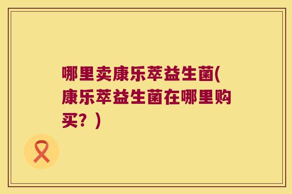 哪里卖康乐萃益生菌(康乐萃益生菌在哪里购买？)