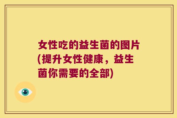 女性吃的益生菌的图片(提升女性健康,益生菌你需要的全部) 女性吃的益生菌的图片(提升女性健康,益生菌你需要的全部)