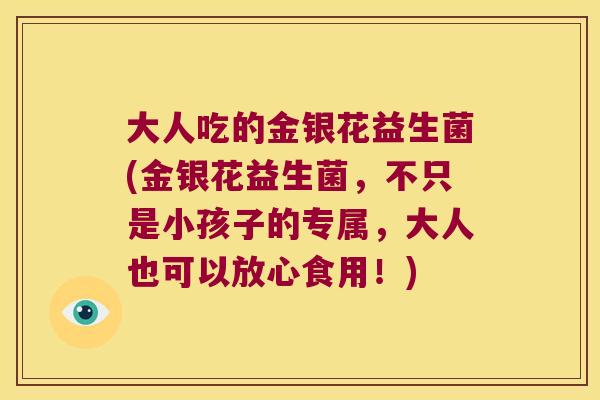 大人吃的金银花益生菌(金银花益生菌,不只是小孩子的专属,大人也可以放心食用!) 大人吃的金银花益生菌(金银花益生菌,不只是小孩子的专属,大人也可以放心食用!)