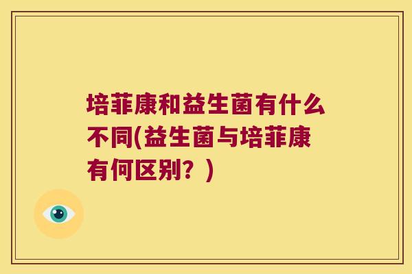 培菲康和益生菌有什么不同(益生菌与培菲康有何区别?) 培菲康和益生菌有什么不同(益生菌与培菲康有何区别?)
