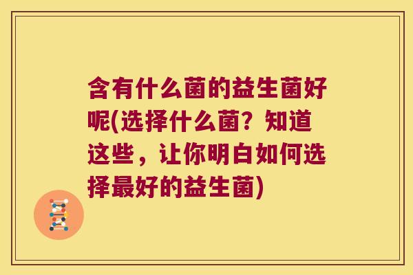 含有什么菌的益生菌好呢(选择什么菌？知道这些，让你明白如何选择好的益生菌)