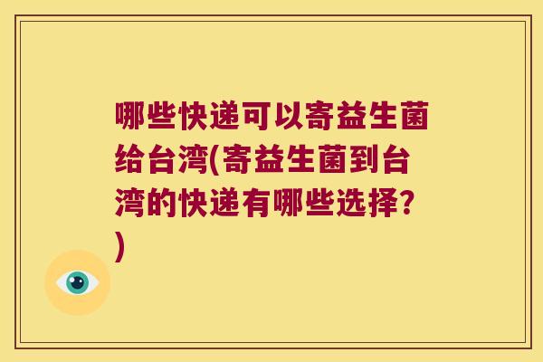 哪些快递可以寄益生菌给台湾(寄益生菌到台湾的快递有哪些选择？)